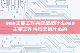 seo主要工作内容是指什么seo主要工作内容是指什么的