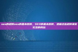 seo的规则seo的基本原则，SEO的基本原则，遵循这些规则来优化您的网站