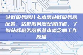 站群服务器什么意思站群服务器配置，站群服务器配置详解，了解站群服务器的基本概念和工作原理