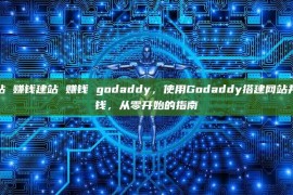 建站 赚钱建站 赚钱 godaddy，使用Godaddy搭建网站并赚钱，从零开始的指南