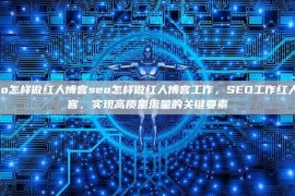 seo怎样做红人博客seo怎样做红人博客工作，SEO工作红人博客，实现高质量流量的关键要素