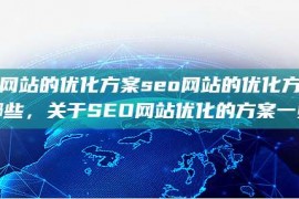 seo网站的优化方案seo网站的优化方案有哪些，关于SEO网站优化的方案一览