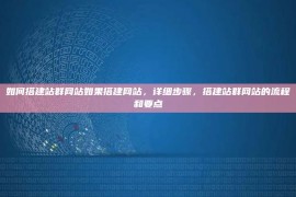 如何搭建站群网站如果搭建网站，详细步骤，搭建站群网站的流程和要点