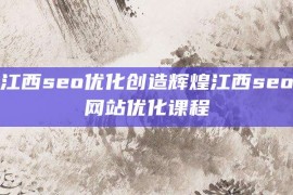 江西seo优化创造辉煌江西seo网站优化课程