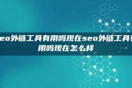 seo外链工具有用吗现在seo外链工具有用吗现在怎么样