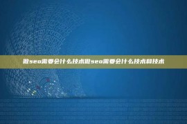 做seo需要会什么技术做seo需要会什么技术和技术