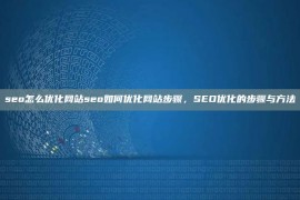 seo怎么优化网站seo如何优化网站步骤，SEO优化的步骤与方法