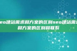 seo建站需求和方案的区别seo建站需求和方案的区别和联系