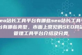 seo站长工具平台有哪些seo站长工具平台有哪些类型，市面上常见的SEO网站管理工具平台介绍及分类