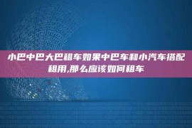 小巴中巴大巴租车如果中巴车和小汽车搭配租用,那么应该如何租车