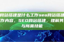 seo网站搭建是什么工作seo网站搭建是什么工作内容，SEO网站搭建，理解其过程与所需技能