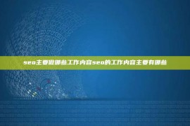 seo主要做哪些工作内容seo的工作内容主要有哪些