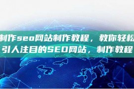 网站制作seo网站制作教程，教你轻松创建引人注目的SEO网站，制作教程