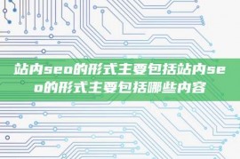 站内seo的形式主要包括站内seo的形式主要包括哪些内容