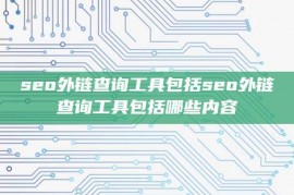 seo外链查询工具包括seo外链查询工具包括哪些内容