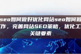 网站seo如何做好优化网站seo如何做好优化工作，完善网站SEO策略，优化工作的关键要素