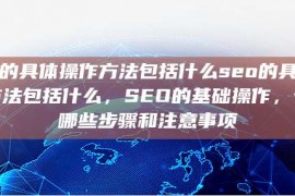 seo的具体操作方法包括什么seo的具体操作方法包括什么，SEO的基础操作，包括哪些步骤和注意事项