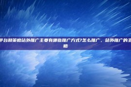 站外推广的平台和策略站外推广主要有哪些推广方式?怎么推广，站外推广的主要形式及策略