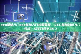 seo基础入门seo基础入门视频教程，SEO基础知识入门教程，从零开始学SEO