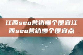 江西seo营销哪个便宜江西seo营销哪个便宜点