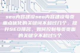 seo内容建设seo内容建设每页重点优化的关键词不超过几个，提升SEO排名，如何控制每页页面的关键字不超过5个