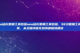 seo站长常用工具包括seo站长常用工具包括，SEO常用工具推荐，从关键词优化到外部链接建设