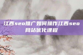 江西seo推广如何操作江西seo网站优化课程