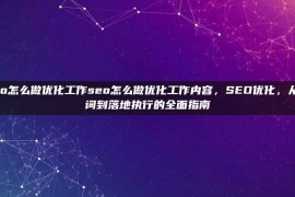 seo怎么做优化工作seo怎么做优化工作内容，SEO优化，从选词到落地执行的全面指南