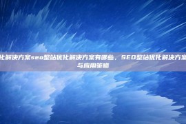 seo整站优化解决方案seo整站优化解决方案有哪些，SEO整站优化解决方案的详细解析与应用策略