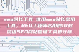 seo站长工具 谁用seo站长常用工具，SEO工程师必用的10款顶级SEO网站管理工具排行榜