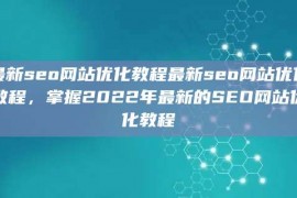 最新seo网站优化教程最新seo网站优化教程，掌握2022年最新的SEO网站优化教程