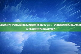 站群服务器能建多少个网站站群服务器搭建多台vps，站群服务器配置及搭建，单台VPS可承载多少网站数量?