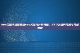 seo关键词挖掘教程seo关键词分析教程，SEO关键词挖掘与分析教程