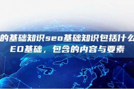 seo的基础知识seo基础知识包括什么，SEO基础，包含的内容与要素