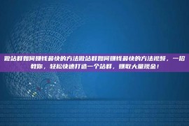 做站群如何赚钱最快的方法做站群如何赚钱最快的方法视频，一招教你，轻松快速打造一个站群，赚取大量现金！