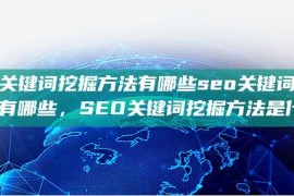 seo关键词挖掘方法有哪些seo关键词挖掘方法有哪些，SEO关键词挖掘方法是什么？