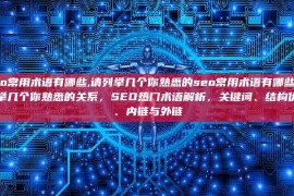 seo常用术语有哪些,请列举几个你熟悉的seo常用术语有哪些,请列举几个你熟悉的关系，SEO热门术语解析，关键词、结构优化、内链与外链