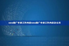 seo推广专员工作内容seo推广专员工作内容怎么写