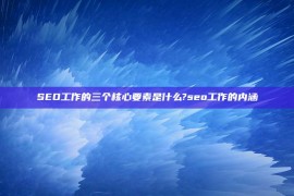 SEO工作的三个核心要素是什么?seo工作的内涵