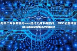 seo站长工具下载官网seo站长工具下载官网，SEO必备神器，一键获取优质域名注册信息