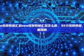 seo视频教程汇总seo视频教程汇总怎么做，SEO视频教程，全面指南