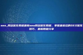 seo_网站优化教程最新seo网站优化教程，掌握最前沿的SEO优化技巧，最新教程分享