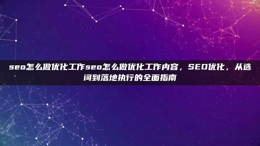 seo怎么做优化工作seo怎么做优化工作内容，SEO优化，从选词到落地执行的全面指南