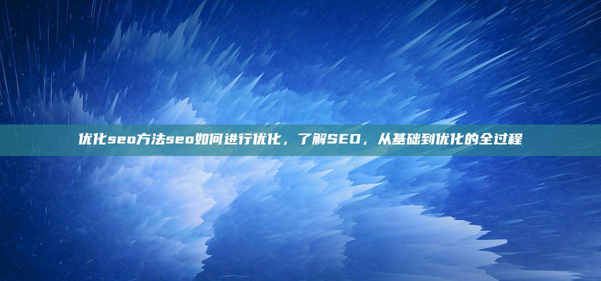 优化seo方法seo如何进行优化，了解SEO，从基础到优化的全过程