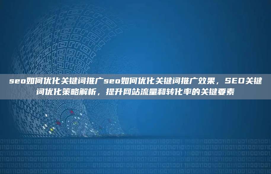 seo如何优化关键词推广seo如何优化关键词推广效果，SEO关键词优化策略解析，提升网站流量和转化率的关键要素