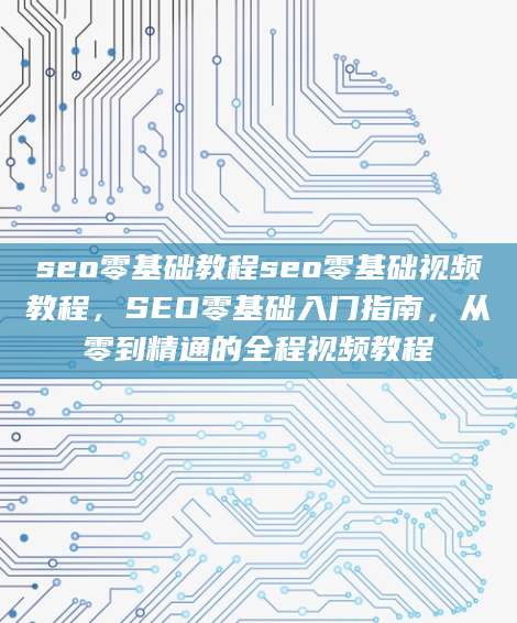 seo零基础教程seo零基础视频教程，SEO零基础入门指南，从零到精通的全程视频教程