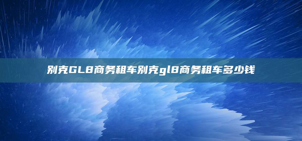 别克GL8商务租车别克gl8商务租车多少钱