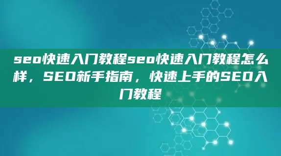 seo快速入门教程seo快速入门教程怎么样，SEO新手指南，快速上手的SEO入门教程