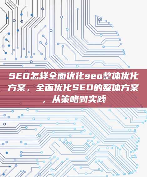 SEO怎样全面优化seo整体优化方案，全面优化SEO的整体方案，从策略到实践