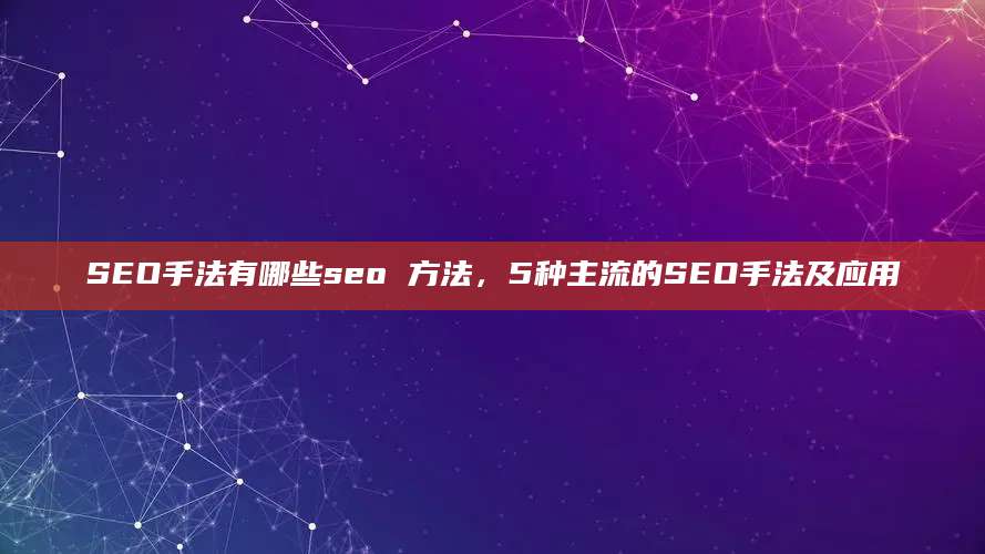 SEO手法有哪些seo 方法，5种主流的SEO手法及应用